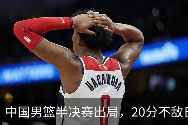 中国男篮半决赛出局，20分不敌日本二队，苦练三个月仍显乏力